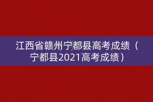江西省赣州宁都县高考成绩（宁都县2021高考成绩）