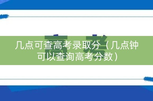 几点可查高考录取分（几点钟可以查询高考分数）