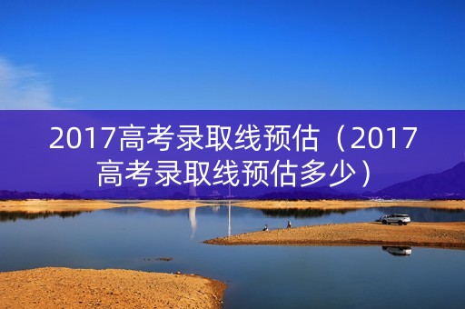 2017高考录取线预估（2017高考录取线预估多少）