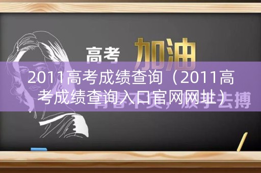 2011高考成绩查询（2011高考成绩查询入口官网网址）