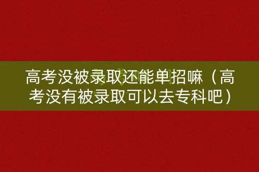 高考没被录取还能单招嘛（高考没有被录取可以去专科吧）