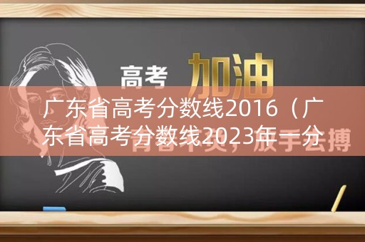 广东省高考分数线2016（广东省高考分数线2023年一分一段表）