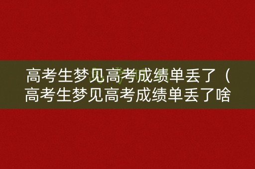高考生梦见高考成绩单丢了（高考生梦见高考成绩单丢了啥意思）