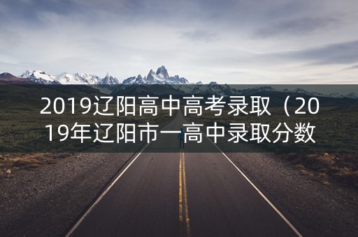 2019辽阳高中高考录取（2019年辽阳市一高中录取分数线）