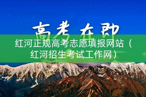 红河正规高考志愿填报网站（红河招生考试工作网）