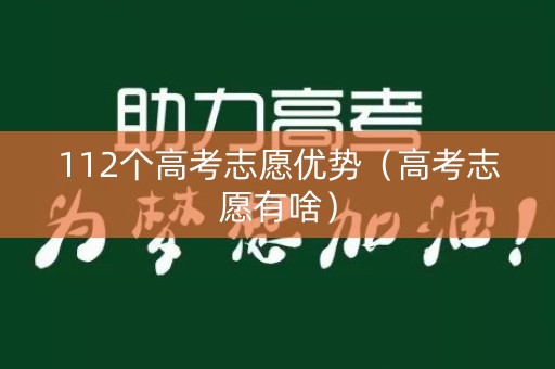 112个高考志愿优势(高考志愿有啥) 112个高考志愿优势(高考志愿有啥)