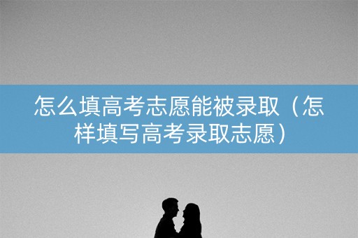 怎么填高考志愿能被录取(怎样填写高考录取志愿) 怎么填高考志愿能被录取(怎样填写高考录取志愿)