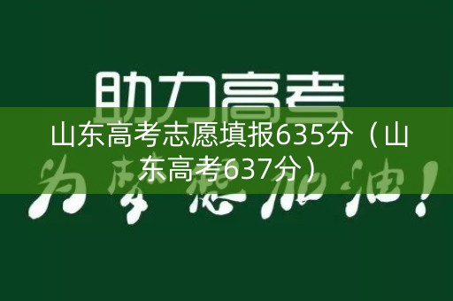 山东高考志愿填报635分(山东高考637分) 山东高考志愿填报635分(山东高考637分)