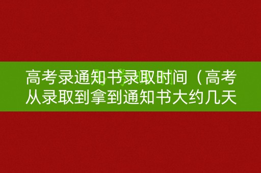 高考录通知书录取时间（高考从录取到拿到通知书大约几天）