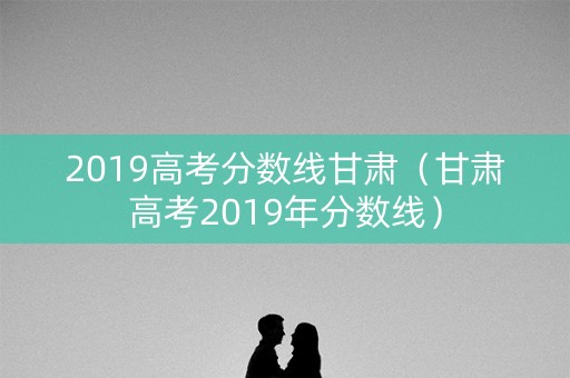 2019高考分数线甘肃(甘肃高考2019年分数线) 2019高考分数线甘肃(甘肃高考2019年分数线)