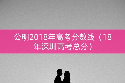 公明2018年高考分数线（18年深圳高考总分）