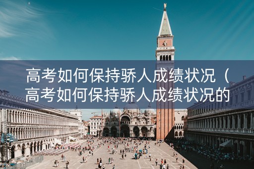 高考如何保持骄人成绩状况（高考如何保持骄人成绩状况的方法）