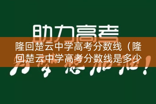 隆回楚云中学高考分数线（隆回楚云中学高考分数线是多少）