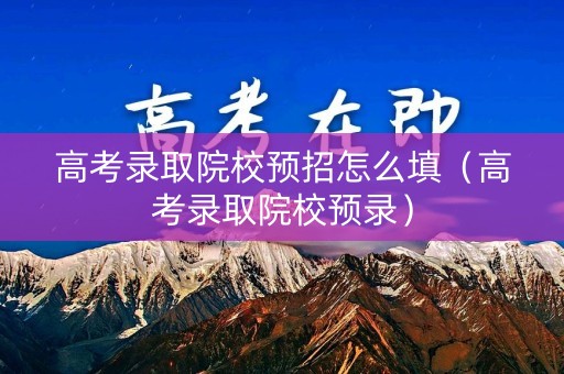 高考录取院校预招怎么填(高考录取院校预录) 高考录取院校预招怎么填(高考录取院校预录)