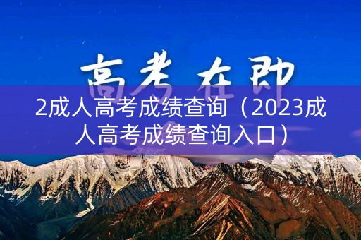 2成人高考成绩查询（2023成人高考成绩查询入口）