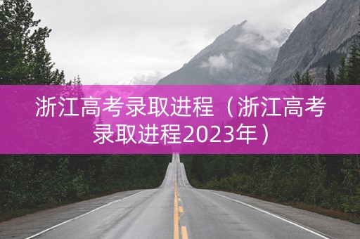 浙江高考录取进程(浙江高考录取进程2023年) 浙江高考录取进程(浙江高考录取进程2023年)