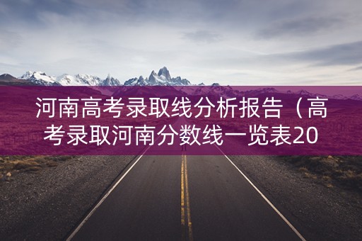 河南高考录取线分析报告(高考录取河南分数线一览表2021) 河南高考录取线分析报告(高考录取河南分数线一览表2021)