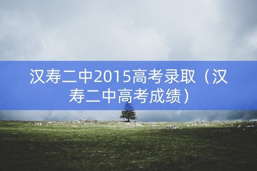 汉寿二中2015高考录取（汉寿二中高考成绩）