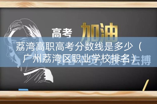 荔湾高职高考分数线是多少（广州荔湾区职业学校排名）