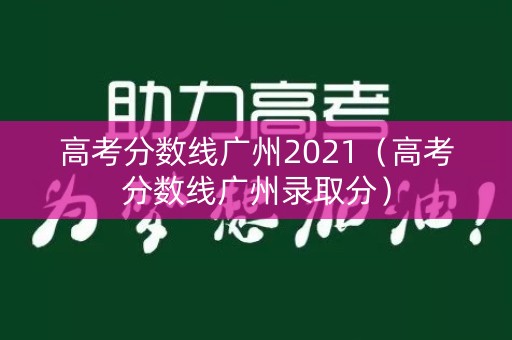 高考分数线广州2021（高考分数线广州录取分）