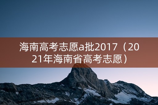 海南高考志愿a批2017（2021年海南省高考志愿）