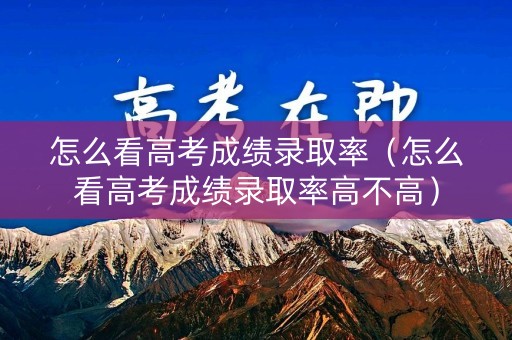 怎么看高考成绩录取率(怎么看高考成绩录取率高不高) 怎么看高考成绩录取率(怎么看高考成绩录取率高不高)