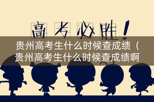 贵州高考生什么时候查成绩（贵州高考生什么时候查成绩啊）
