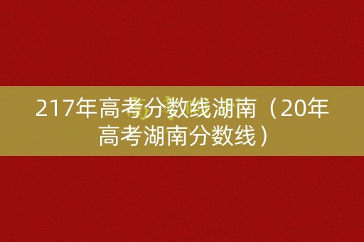 217年高考分数线湖南（20年高考湖南分数线）