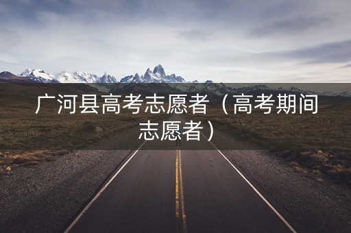 广河县高考志愿者（高考期间志愿者）