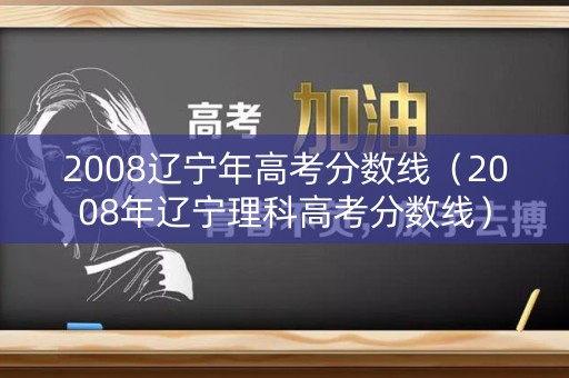 2008辽宁年高考分数线（2008年辽宁理科高考分数线）