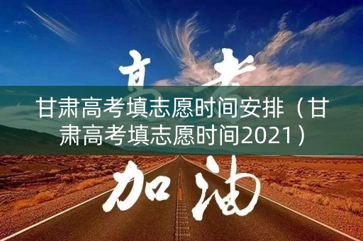 甘肃高考填志愿时间安排(甘肃高考填志愿时间2021) 甘肃高考填志愿时间安排(甘肃高考填志愿时间2021)