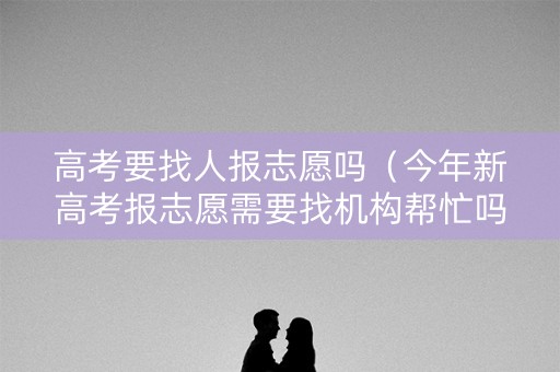 高考要找人报志愿吗(今年新高考报志愿需要找机构帮忙吗) 高考要找人报志愿吗(今年新高考报志愿需要找机构帮忙吗)