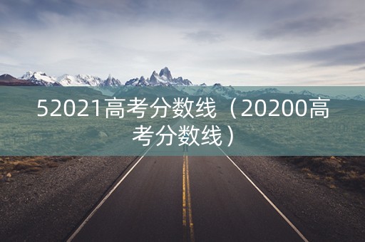 52021高考分数线(20200高考分数线) 52021高考分数线(20200高考分数线)