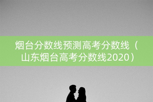 烟台分数线预测高考分数线(山东烟台高考分数线2020) 烟台分数线预测高考分数线(山东烟台高考分数线2020)