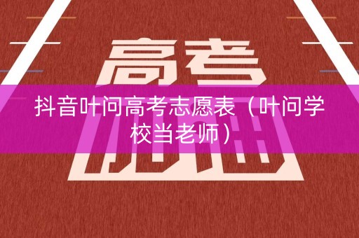 抖音叶问高考志愿表(叶问学校当老师) 抖音叶问高考志愿表(叶问学校当老师)