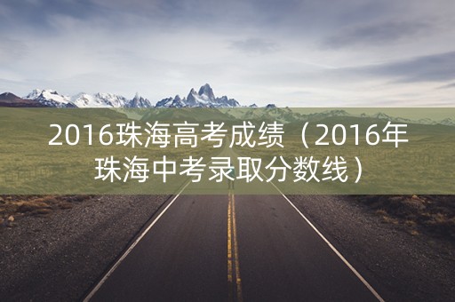 2016珠海高考成绩(2016年珠海中考录取分数线) 2016珠海高考成绩(2016年珠海中考录取分数线)
