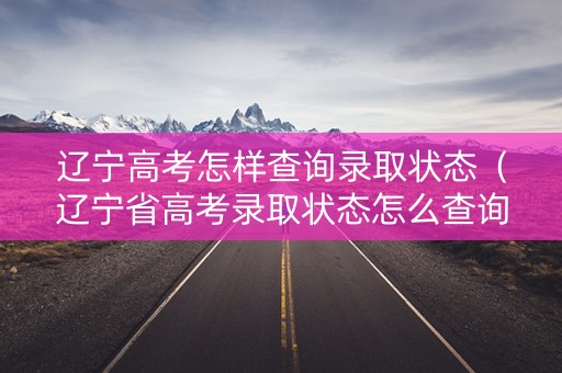 辽宁高考怎样查询录取状态(辽宁省高考录取状态怎么查询) 辽宁高考怎样查询录取状态(辽宁省高考录取状态怎么查询)