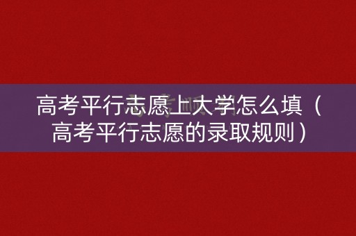 高考平行志愿上大学怎么填（高考平行志愿的录取规则）