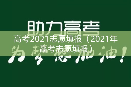 高考2021志愿填报(2021年高考志愿填报) 高考2021志愿填报(2021年高考志愿填报)