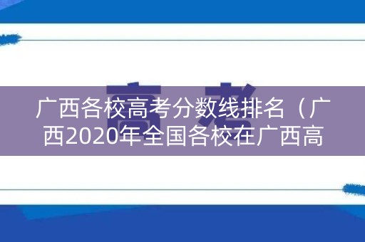 广西各校高考分数线排名(广西2020年全国各校在广西高考录取分数线) 广西各校高考分数线排名(广西2020年全国各校在广西高考录取分数线)
