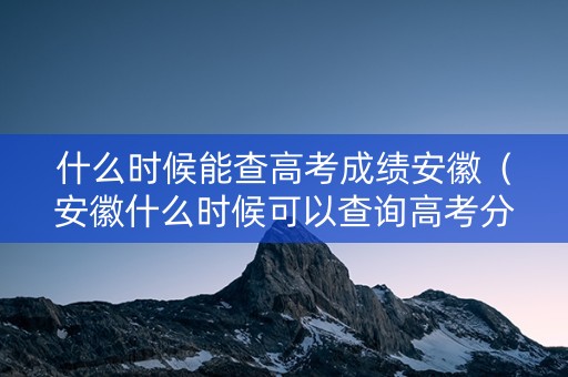 什么时候能查高考成绩安徽（安徽什么时候可以查询高考分数）