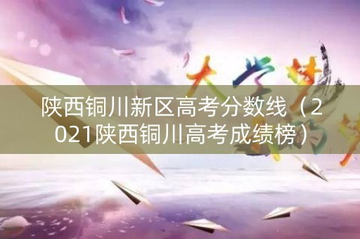 陕西铜川新区高考分数线(2021陕西铜川高考成绩榜) 陕西铜川新区高考分数线(2021陕西铜川高考成绩榜)