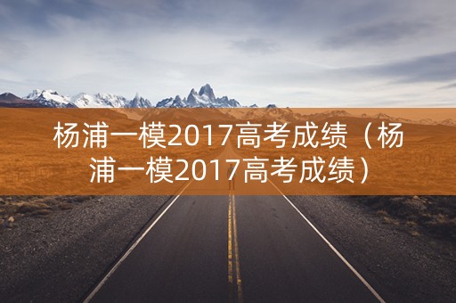 杨浦一模2017高考成绩(杨浦一模2017高考成绩) 杨浦一模2017高考成绩(杨浦一模2017高考成绩)