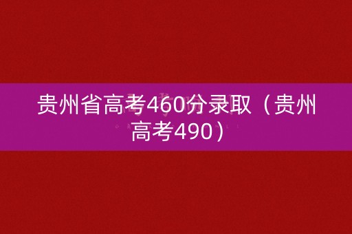 贵州省高考460分录取(贵州高考490) 贵州省高考460分录取(贵州高考490)