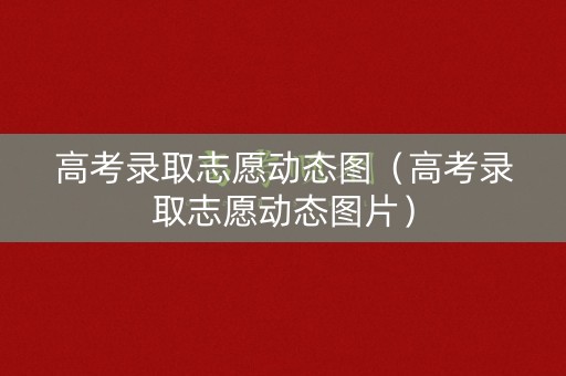 高考录取志愿动态图（高考录取志愿动态图片）