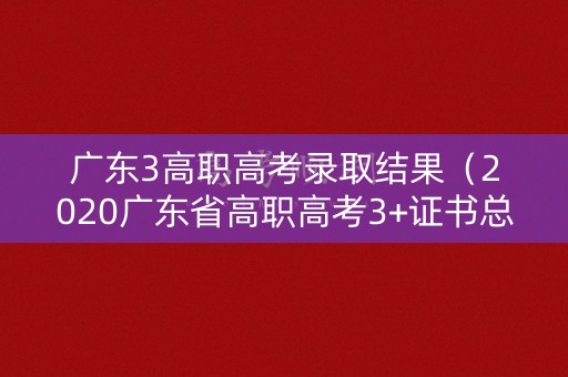 广东3高职高考录取结果(2020广东省高职高考3+证书总人数) 广东3高职高考录取结果(2020广东省高职高考3+证书总人数)