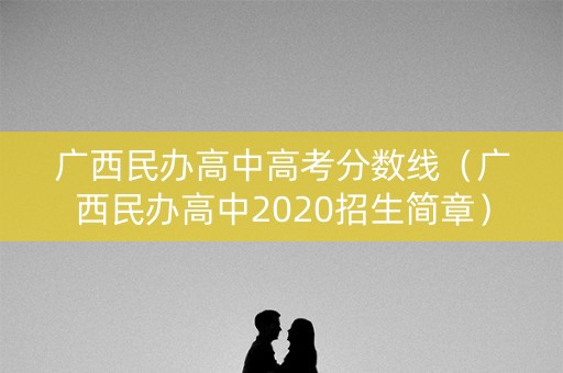 广西民办高中高考分数线（广西民办高中2020招生简章）