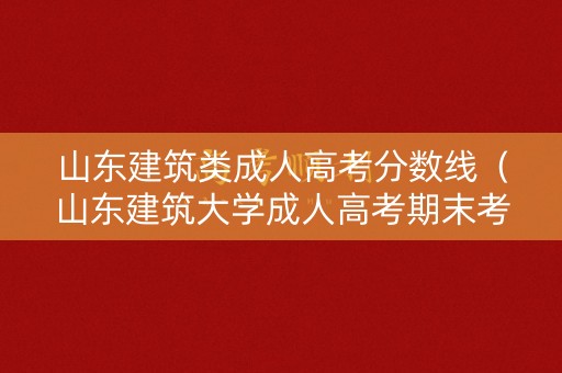 山东建筑类成人高考分数线（山东建筑大学成人高考期末考试）