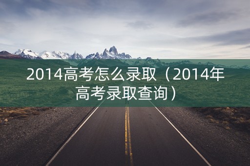 2014高考怎么录取(2014年高考录取查询) 2014高考怎么录取(2014年高考录取查询)