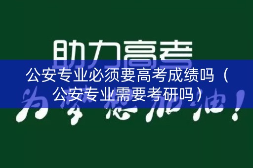 公安专业必须要高考成绩吗（公安专业需要考研吗）
